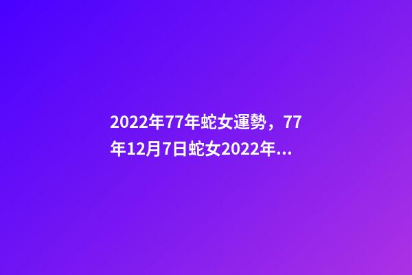 2022年77年蛇女運勢，77年12月7日蛇女2022年運勢？ 77年女蛇2022年運勢如何，1977年屬蛇女2022年運勢-第1張-觀點-玄機派